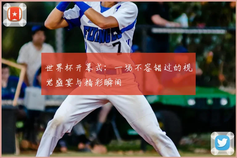 世界杯开幕式:一场不容错过的视觉盛宴与精彩瞬间