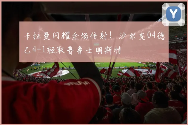 卡拉曼闪耀全场传射！沙尔克04德乙4-1轻取普鲁士明斯特