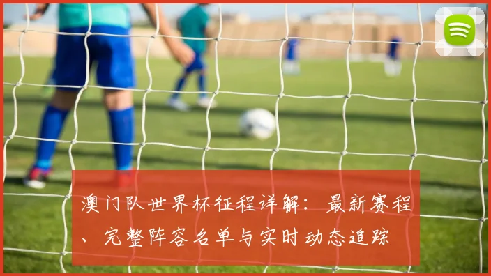 澳门队世界杯征程详解：最新赛程、完整阵容名单与实时动态追踪