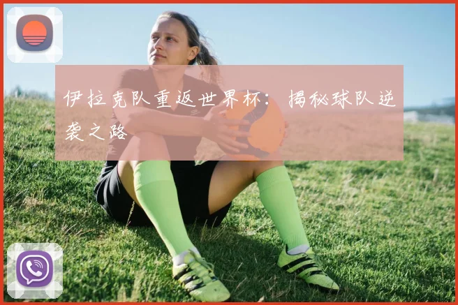 伊拉克队重返世界杯：揭秘球队逆袭之路
