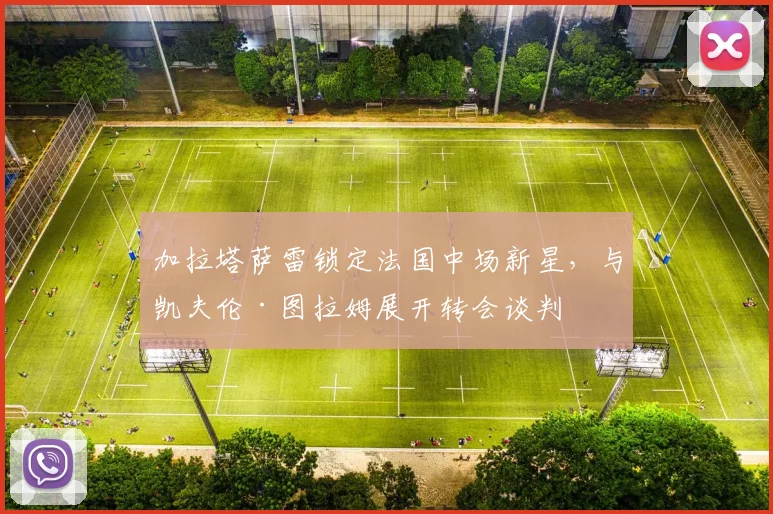 加拉塔萨雷锁定法国中场新星,与凯夫伦·图拉姆展开转会谈判