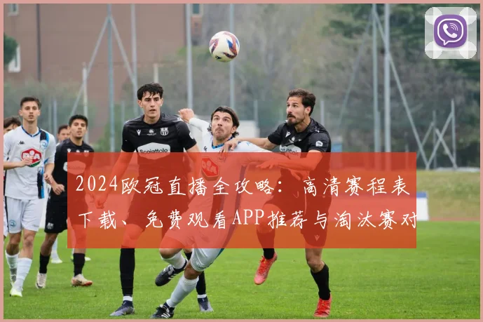 2024欧冠直播全攻略：高清赛程表下载、免费观看APP推荐与淘汰赛对阵解析