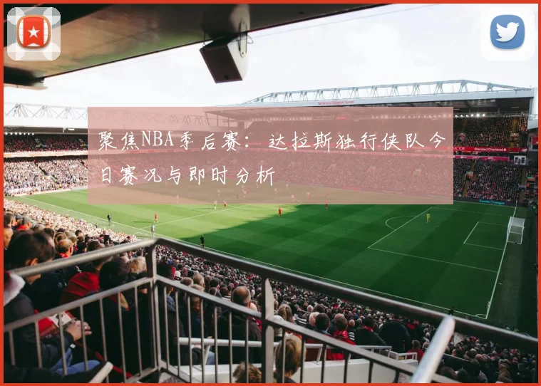 聚焦NBA季后赛：达拉斯独行侠队今日赛况与即时分析
