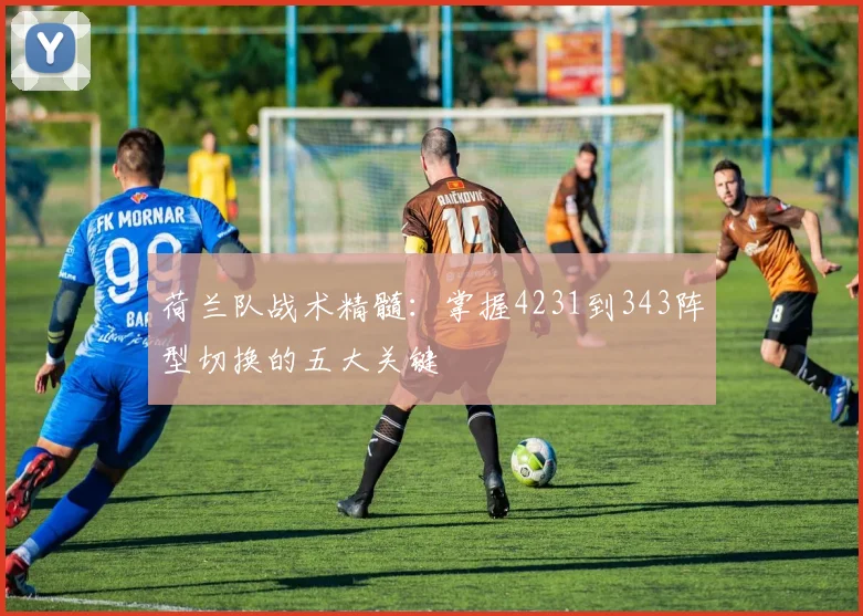 荷兰队战术精髓：掌握4231到343阵型切换的五大关键