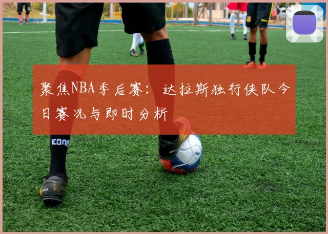 聚焦NBA季后赛：达拉斯独行侠队今日赛况与即时分析