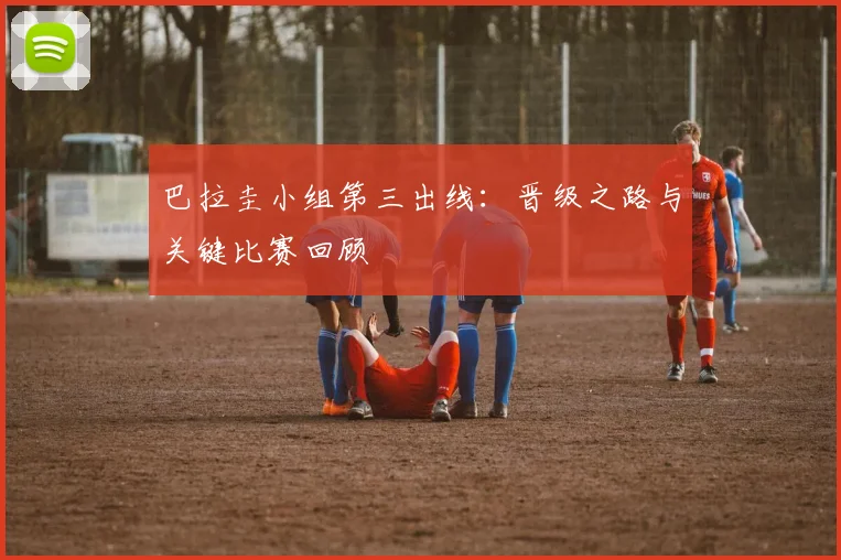 巴拉圭小组第三出线：晋级之路与关键比赛回顾