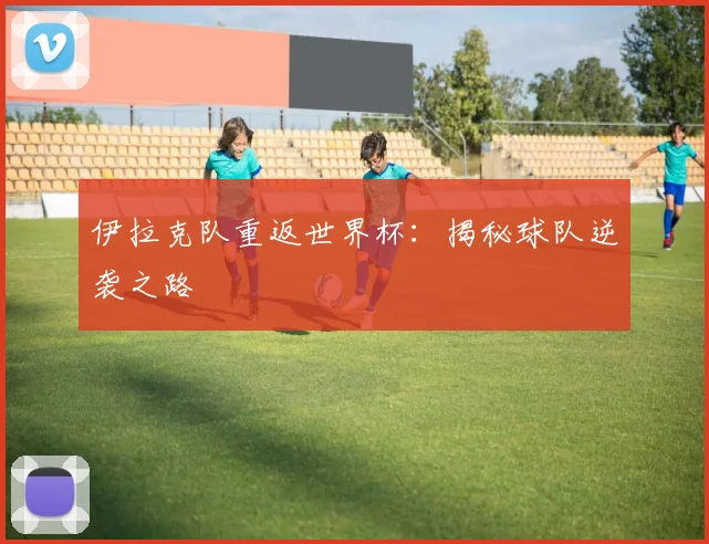 伊拉克队重返世界杯：揭秘球队逆袭之路