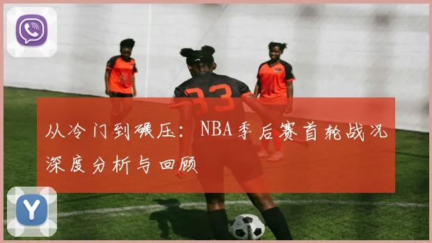 从冷门到碾压：NBA季后赛首轮战况深度分析与回顾