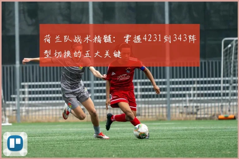 荷兰队战术精髓:掌握4231到343阵型切换的五大关键