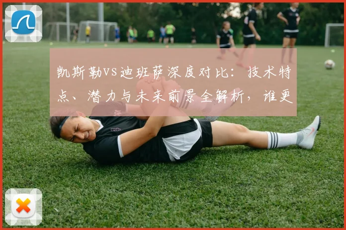 凯斯勒vs迪班萨深度对比:技术特点、潜力与未来前景全解析,谁更可能成为巨星?