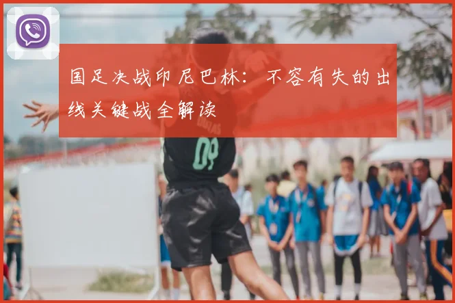 国足决战印尼巴林：不容有失的出线关键战全解读