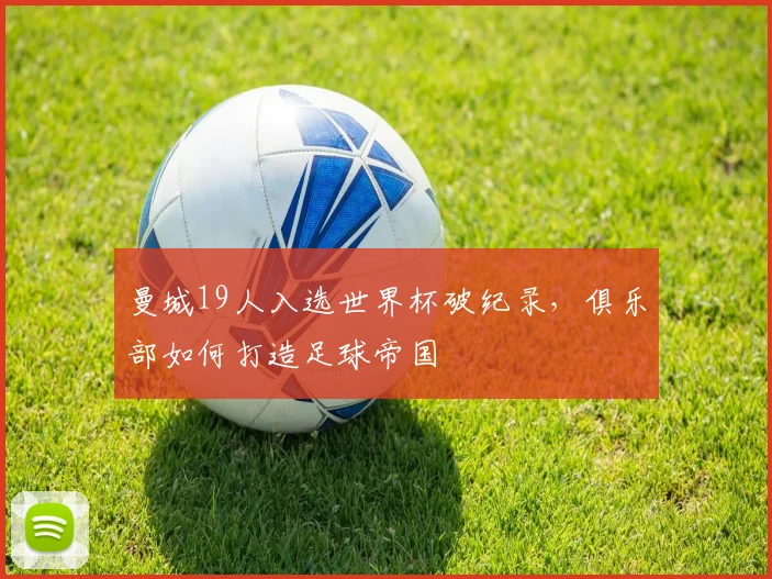 曼城19人入选世界杯破纪录,俱乐部如何打造足球帝国