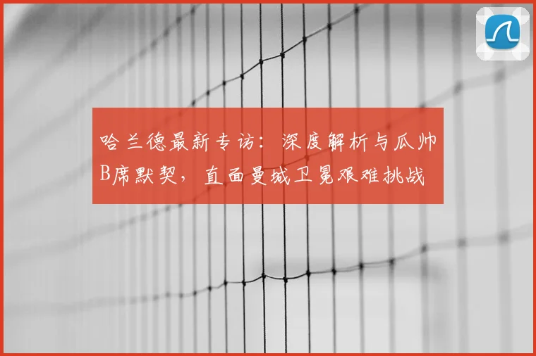 哈兰德最新专访:深度解析与瓜帅B席默契,直面曼城卫冕艰难挑战