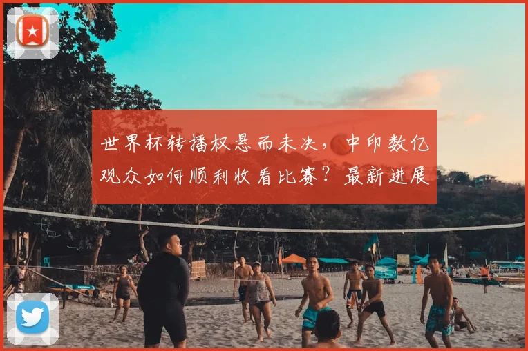 世界杯转播权悬而未决，中印数亿观众如何顺利收看比赛？最新进展解析