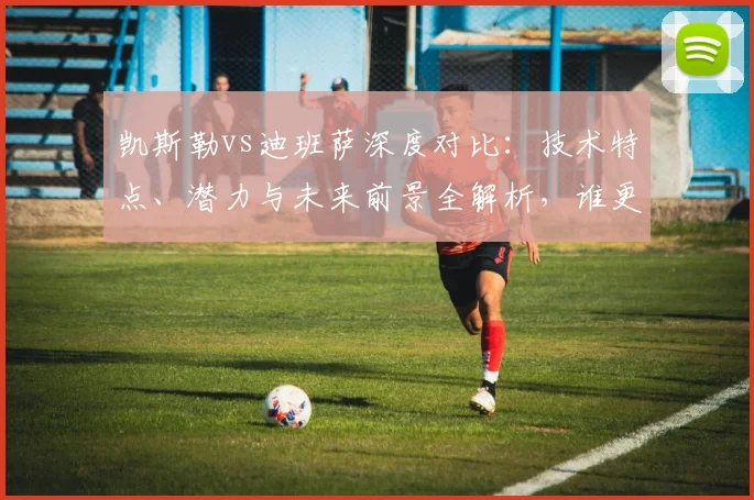 凯斯勒vs迪班萨深度对比:技术特点、潜力与未来前景全解析,谁更可能成为巨星?