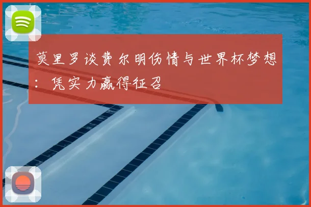 莫里罗谈费尔明伤情与世界杯梦想：凭实力赢得征召