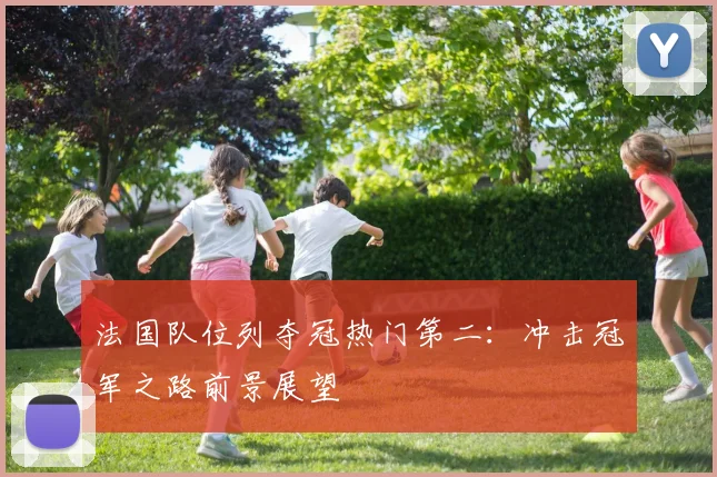 法国队位列夺冠热门第二:冲击冠军之路前景展望