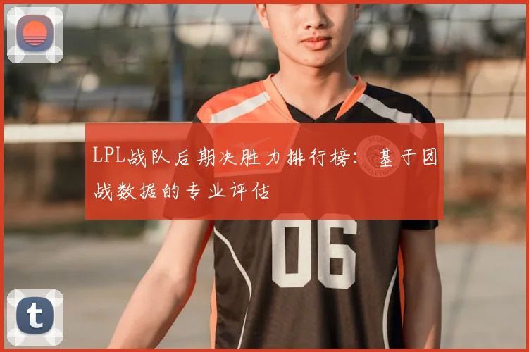 LPL战队后期决胜力排行榜：基于团战数据的专业评估