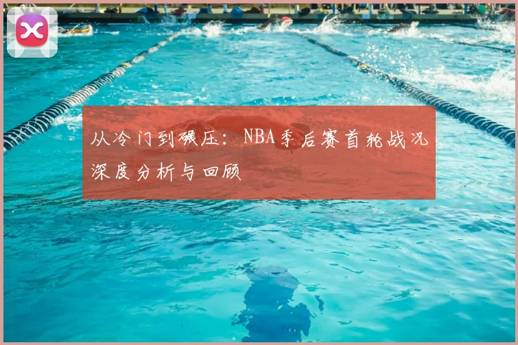 从冷门到碾压：NBA季后赛首轮战况深度分析与回顾