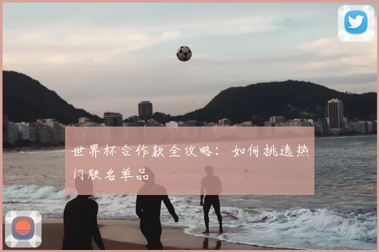 世界杯合作款全攻略:如何挑选热门联名单品