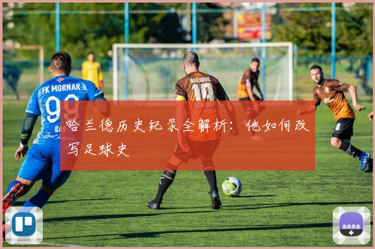 哈兰德历史纪录全解析:他如何改写足球史