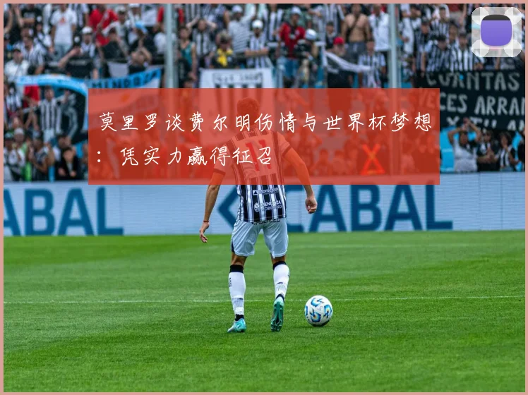 莫里罗谈费尔明伤情与世界杯梦想:凭实力赢得征召