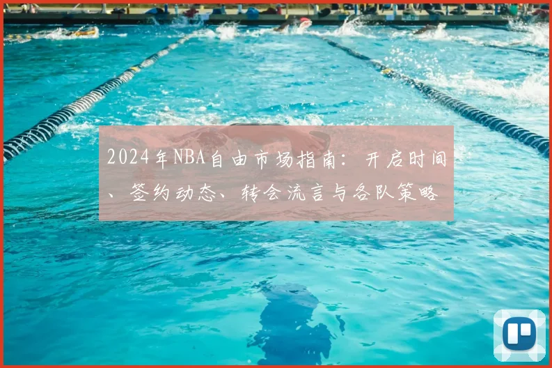 2024年NBA自由市场指南：开启时间、签约动态、转会流言与各队策略深度解析