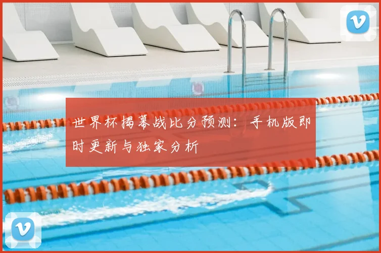 世界杯揭幕战比分预测：手机版即时更新与独家分析