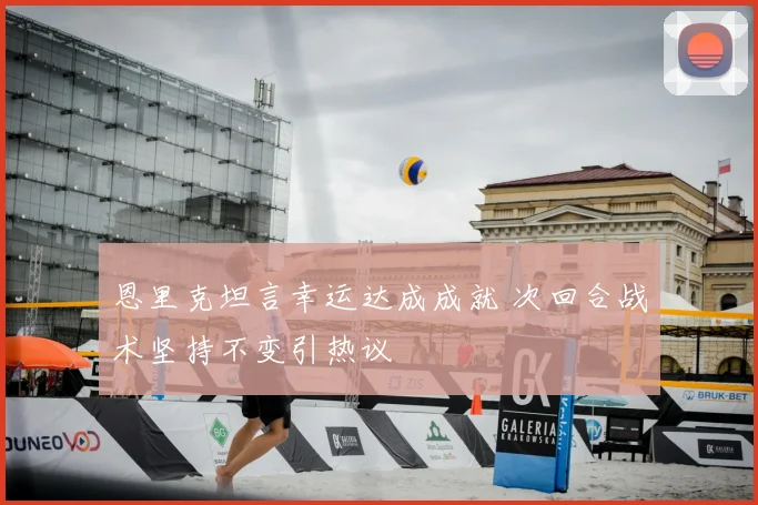 恩里克坦言幸运达成成就 次回合战术坚持不变引热议